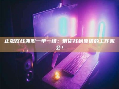 阿勒泰正规在线兼职一单一结：带你找到靠谱的工作机会！
