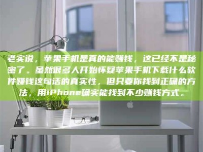 阿勒泰老实说，苹果手机是真的能赚钱，这已经不是秘密了。虽然很多人开始怀疑苹果手机下载什么软件赚钱这句话的真实性，但只要你找到正确的方法，用iPhone确实能找到不少赚钱方式。