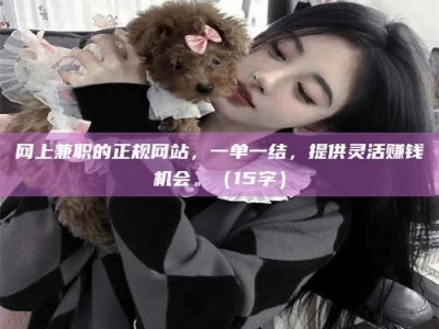 阿勒泰网上兼职的正规网站，一单一结，提供灵活赚钱机会。（15字）